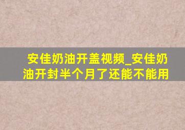 安佳奶油开盖视频_安佳奶油开封半个月了还能不能用