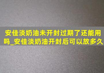 安佳淡奶油未开封过期了还能用吗_安佳淡奶油开封后可以放多久