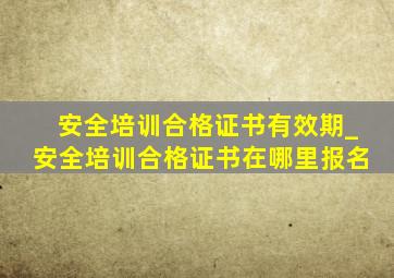 安全培训合格证书有效期_安全培训合格证书在哪里报名