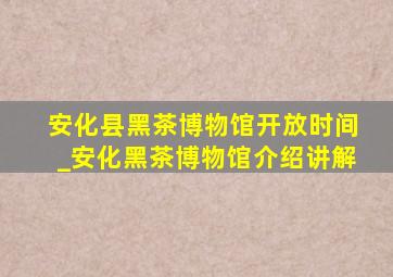 安化县黑茶博物馆开放时间_安化黑茶博物馆介绍讲解