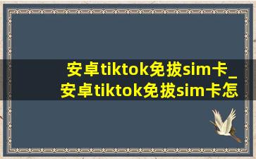 安卓tiktok免拔sim卡_安卓tiktok免拔sim卡怎么弄