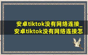 安卓tiktok没有网络连接_安卓tiktok没有网络连接怎么解决