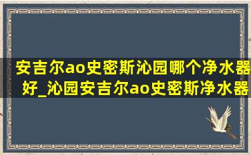 安吉尔ao史密斯沁园哪个净水器好_沁园安吉尔ao史密斯净水器