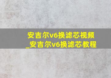 安吉尔v6换滤芯视频_安吉尔v6换滤芯教程