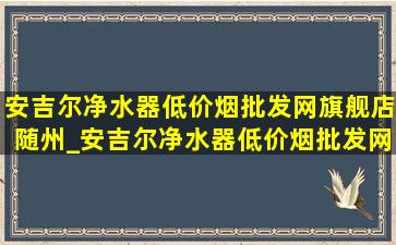 安吉尔净水器(低价烟批发网)旗舰店随州_安吉尔净水器(低价烟批发网)旗舰店1000加仑