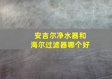 安吉尔净水器和海尔过滤器哪个好