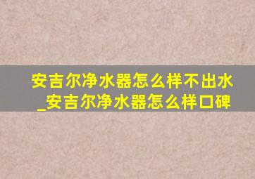 安吉尔净水器怎么样不出水_安吉尔净水器怎么样口碑