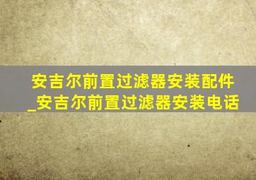 安吉尔前置过滤器安装配件_安吉尔前置过滤器安装电话