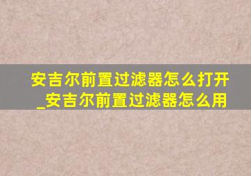 安吉尔前置过滤器怎么打开_安吉尔前置过滤器怎么用