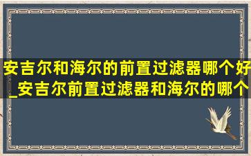 安吉尔和海尔的前置过滤器哪个好_安吉尔前置过滤器和海尔的哪个好