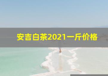 安吉白茶2021一斤价格