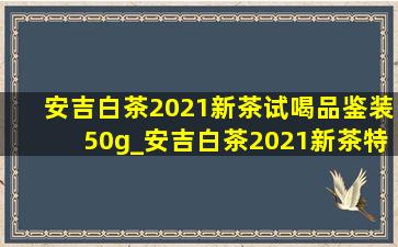 安吉白茶2021新茶试喝品鉴装50g_安吉白茶2021新茶特级