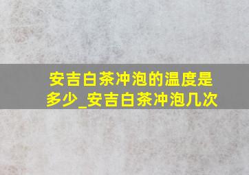 安吉白茶冲泡的温度是多少_安吉白茶冲泡几次