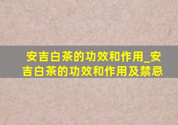 安吉白茶的功效和作用_安吉白茶的功效和作用及禁忌