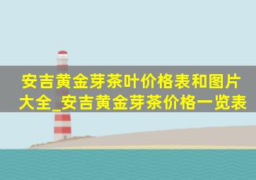 安吉黄金芽茶叶价格表和图片大全_安吉黄金芽茶价格一览表