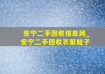 安宁二手回收信息网_安宁二手回收衣服鞋子