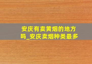 安庆有卖黄烟的地方吗_安庆卖烟种类最多