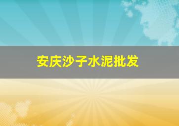 安庆沙子水泥批发