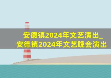 安德镇2024年文艺演出_安德镇2024年文艺晚会演出