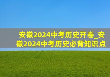 安徽2024中考历史开卷_安徽2024中考历史必背知识点