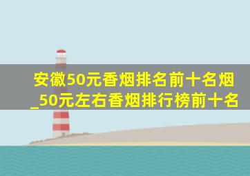 安徽50元香烟排名前十名烟_50元左右香烟排行榜前十名