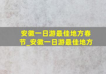 安徽一日游最佳地方春节_安徽一日游最佳地方