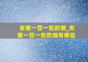 安徽一百一包的烟_安徽一百一包的烟有哪些