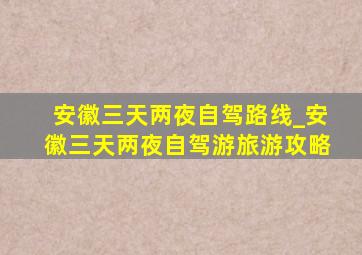 安徽三天两夜自驾路线_安徽三天两夜自驾游旅游攻略