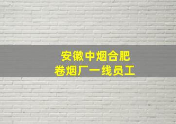 安徽中烟合肥卷烟厂一线员工