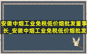 安徽中烟工业(免税低价烟批发)董事长_安徽中烟工业(免税低价烟批发)黄山