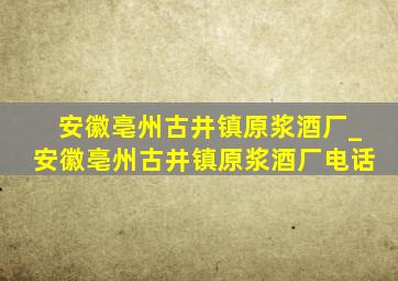 安徽亳州古井镇原浆酒厂_安徽亳州古井镇原浆酒厂电话