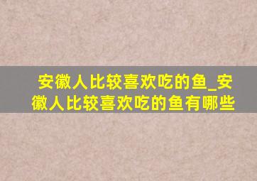 安徽人比较喜欢吃的鱼_安徽人比较喜欢吃的鱼有哪些