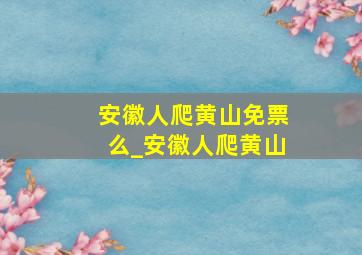 安徽人爬黄山免票么_安徽人爬黄山