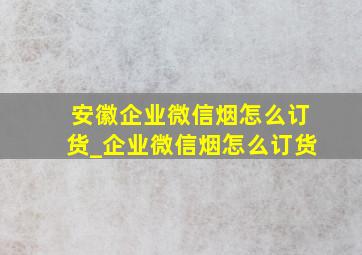 安徽企业微信烟怎么订货_企业微信烟怎么订货