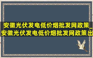 安徽光伏发电(低价烟批发网)政策_安徽光伏发电(低价烟批发网)政策出台