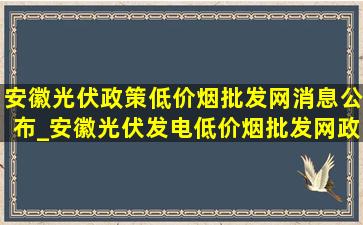 安徽光伏政策(低价烟批发网)消息公布_安徽光伏发电(低价烟批发网)政策