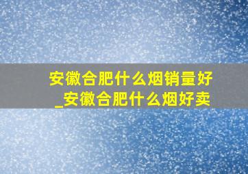 安徽合肥什么烟销量好_安徽合肥什么烟好卖