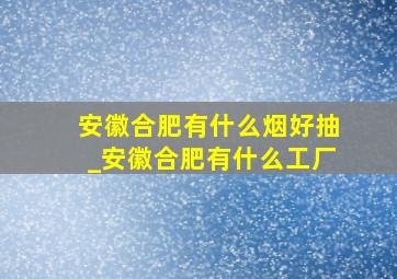 安徽合肥有什么烟好抽_安徽合肥有什么工厂