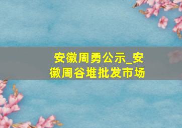 安徽周勇公示_安徽周谷堆批发市场