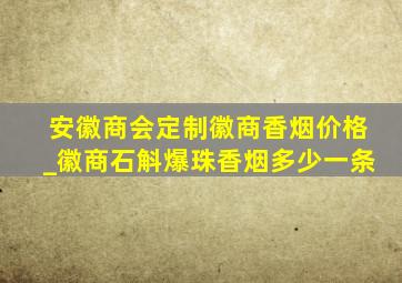 安徽商会定制徽商香烟价格_徽商石斛爆珠香烟多少一条