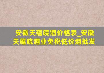 安徽天蕴皖酒价格表_安徽天蕴皖酒业(免税低价烟批发)