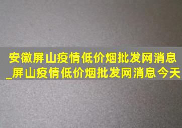 安徽屏山疫情(低价烟批发网)消息_屏山疫情(低价烟批发网)消息今天