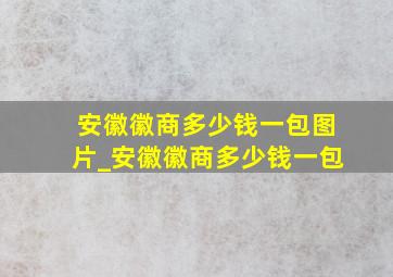 安徽徽商多少钱一包图片_安徽徽商多少钱一包