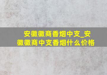 安徽徽商香烟中支_安徽徽商中支香烟什么价格