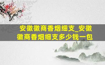 安徽徽商香烟细支_安徽徽商香烟细支多少钱一包