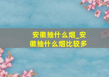 安徽抽什么烟_安徽抽什么烟比较多