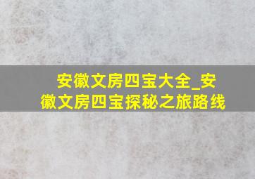 安徽文房四宝大全_安徽文房四宝探秘之旅路线