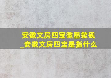 安徽文房四宝徽墨歙砚_安徽文房四宝是指什么