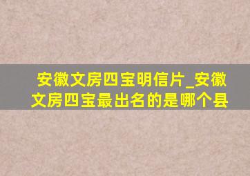 安徽文房四宝明信片_安徽文房四宝最出名的是哪个县