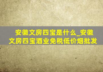 安徽文房四宝是什么_安徽文房四宝酒业(免税低价烟批发)